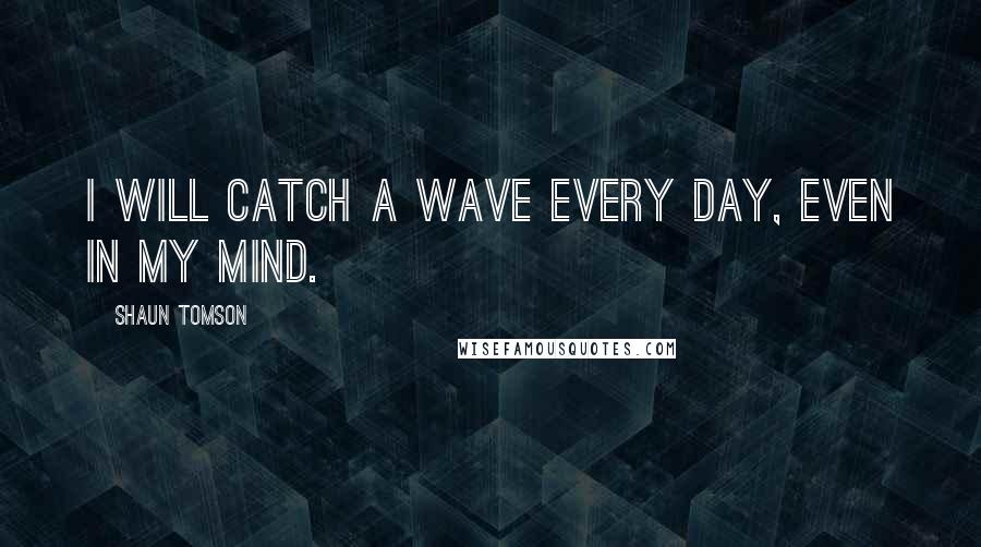 Shaun Tomson Quotes: I will catch a wave every day, even in my mind.