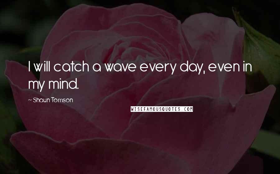 Shaun Tomson Quotes: I will catch a wave every day, even in my mind.