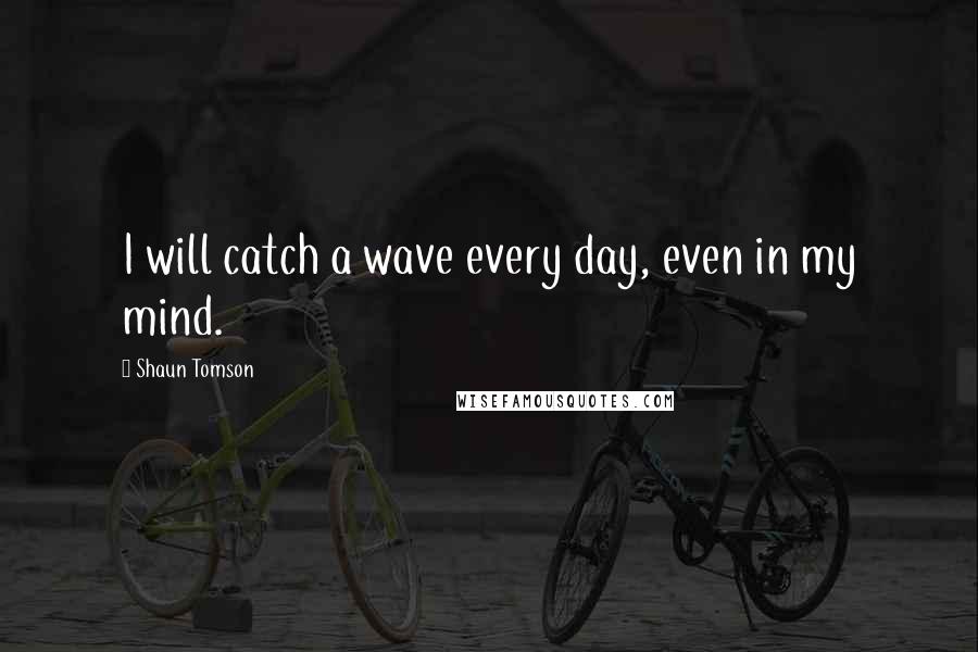 Shaun Tomson Quotes: I will catch a wave every day, even in my mind.