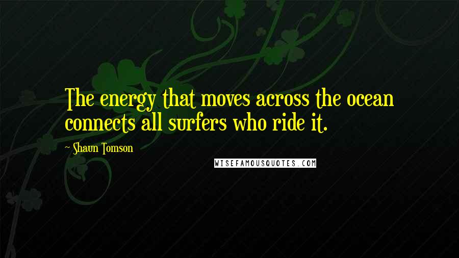 Shaun Tomson Quotes: The energy that moves across the ocean connects all surfers who ride it.