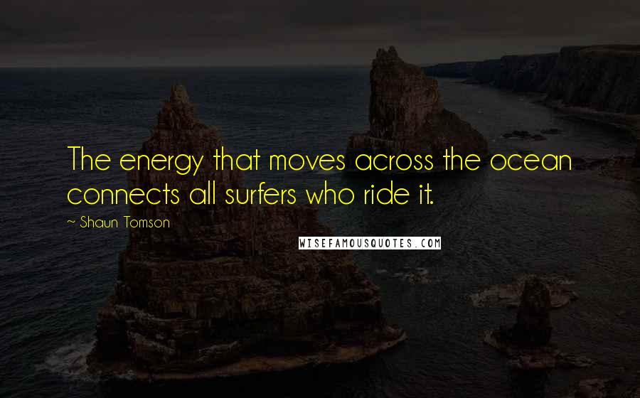 Shaun Tomson Quotes: The energy that moves across the ocean connects all surfers who ride it.