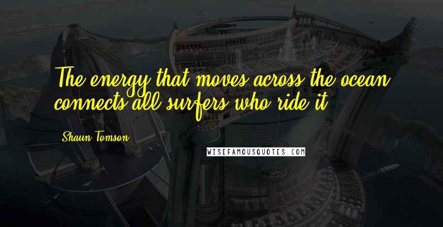 Shaun Tomson Quotes: The energy that moves across the ocean connects all surfers who ride it.