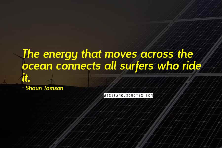 Shaun Tomson Quotes: The energy that moves across the ocean connects all surfers who ride it.