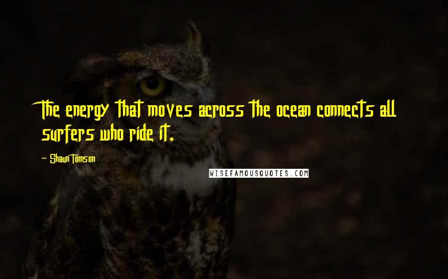 Shaun Tomson Quotes: The energy that moves across the ocean connects all surfers who ride it.