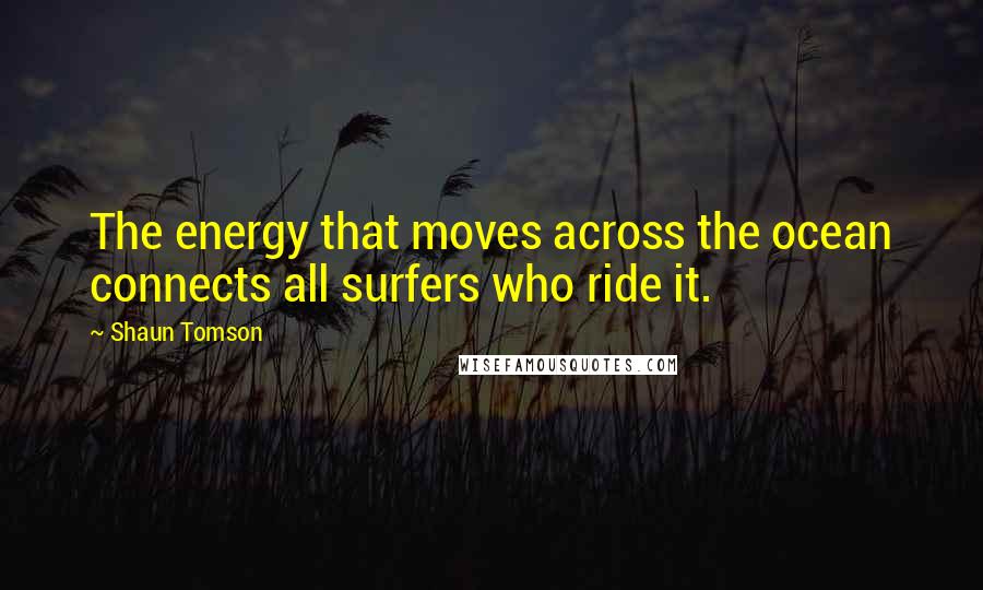 Shaun Tomson Quotes: The energy that moves across the ocean connects all surfers who ride it.