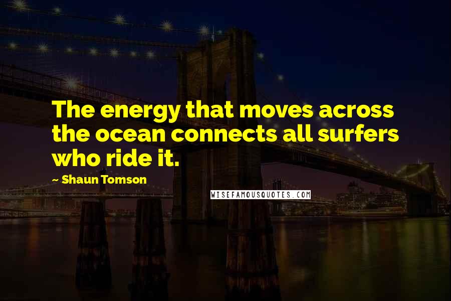 Shaun Tomson Quotes: The energy that moves across the ocean connects all surfers who ride it.