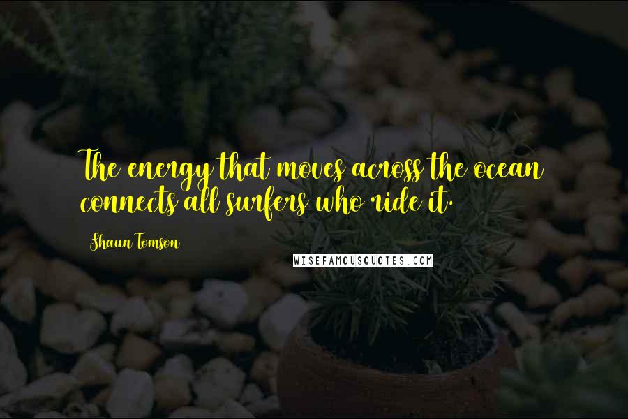 Shaun Tomson Quotes: The energy that moves across the ocean connects all surfers who ride it.
