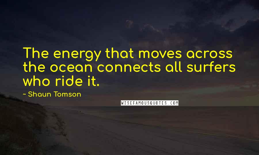 Shaun Tomson Quotes: The energy that moves across the ocean connects all surfers who ride it.