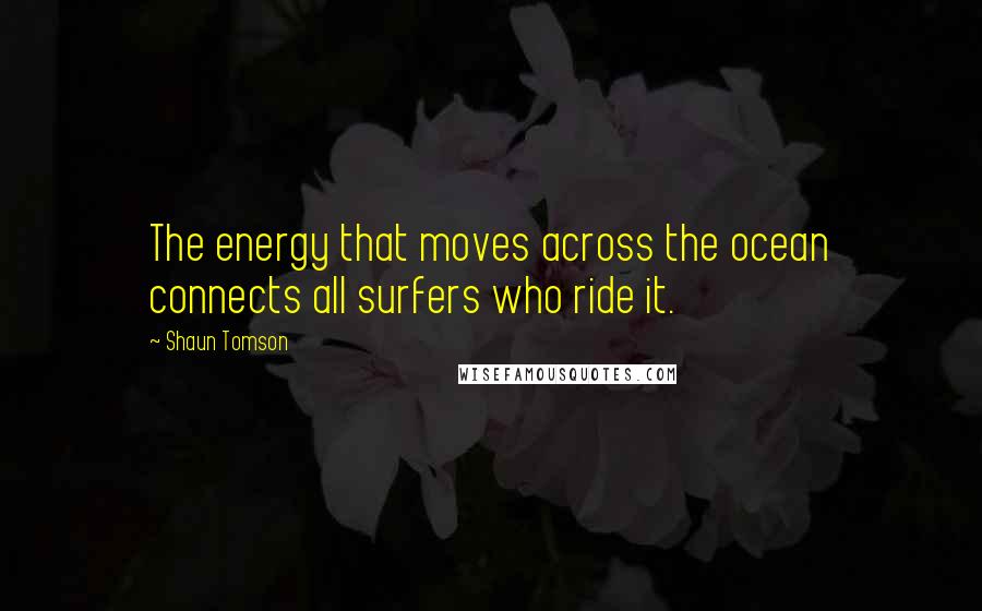 Shaun Tomson Quotes: The energy that moves across the ocean connects all surfers who ride it.