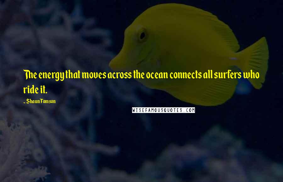 Shaun Tomson Quotes: The energy that moves across the ocean connects all surfers who ride it.