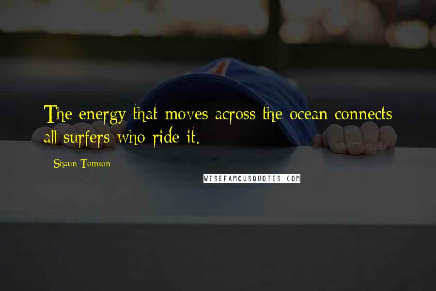 Shaun Tomson Quotes: The energy that moves across the ocean connects all surfers who ride it.