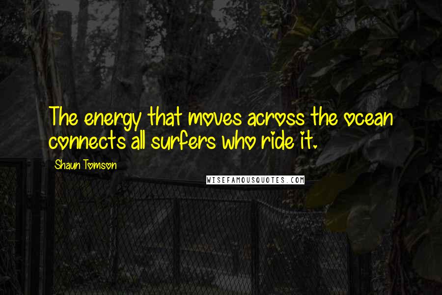 Shaun Tomson Quotes: The energy that moves across the ocean connects all surfers who ride it.