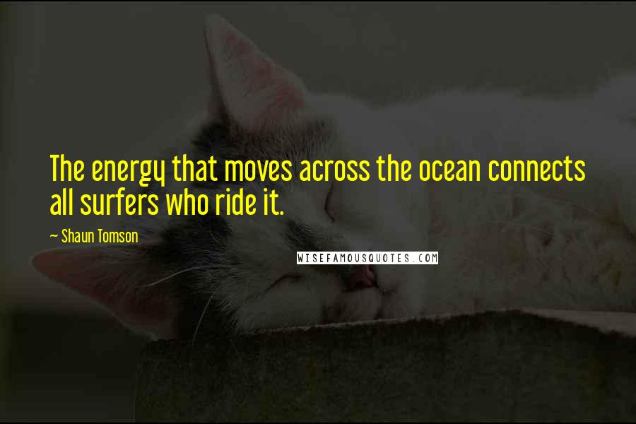 Shaun Tomson Quotes: The energy that moves across the ocean connects all surfers who ride it.