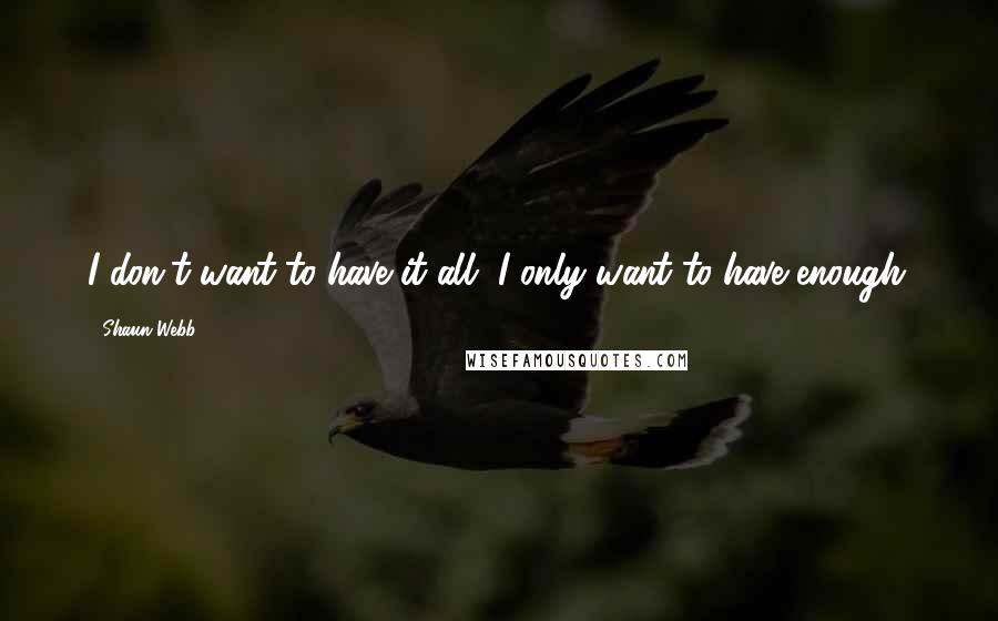 Shaun Webb Quotes: I don't want to have it all, I only want to have enough.