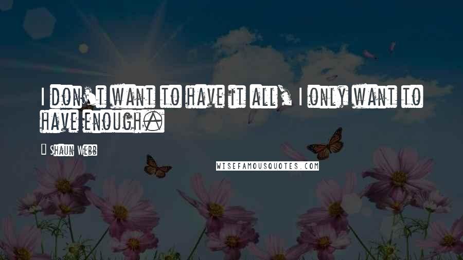 Shaun Webb Quotes: I don't want to have it all, I only want to have enough.