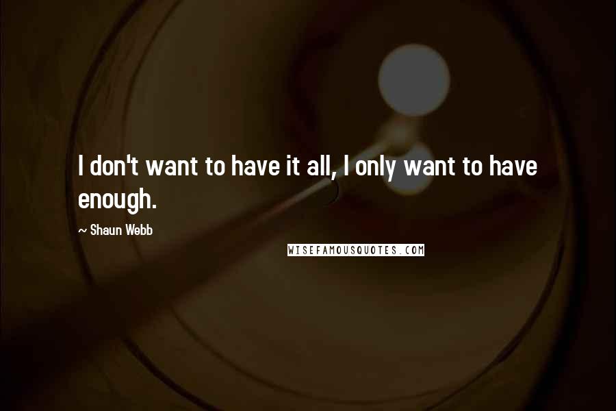 Shaun Webb Quotes: I don't want to have it all, I only want to have enough.