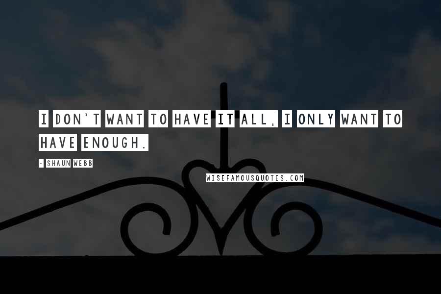 Shaun Webb Quotes: I don't want to have it all, I only want to have enough.