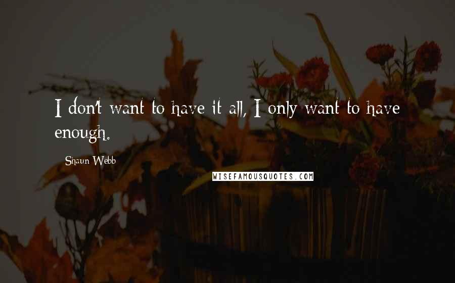 Shaun Webb Quotes: I don't want to have it all, I only want to have enough.