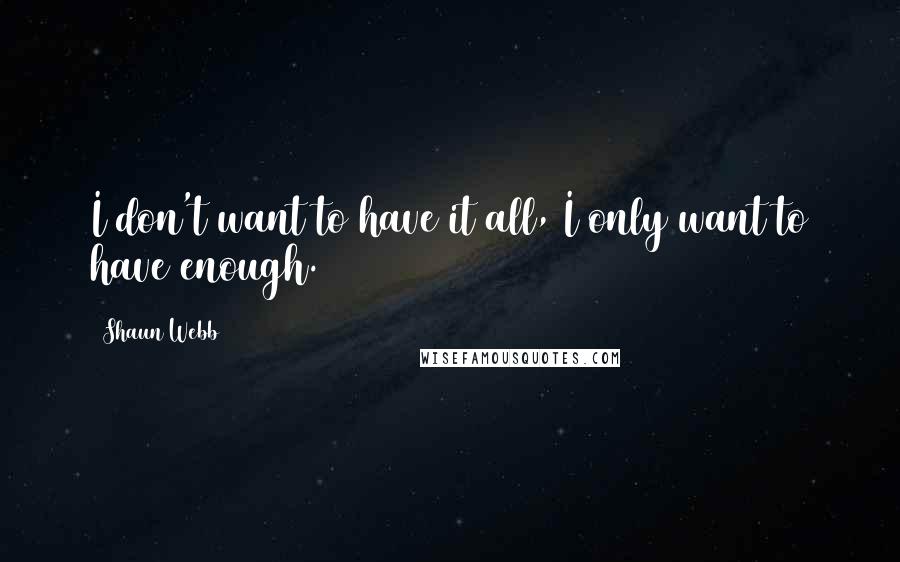 Shaun Webb Quotes: I don't want to have it all, I only want to have enough.