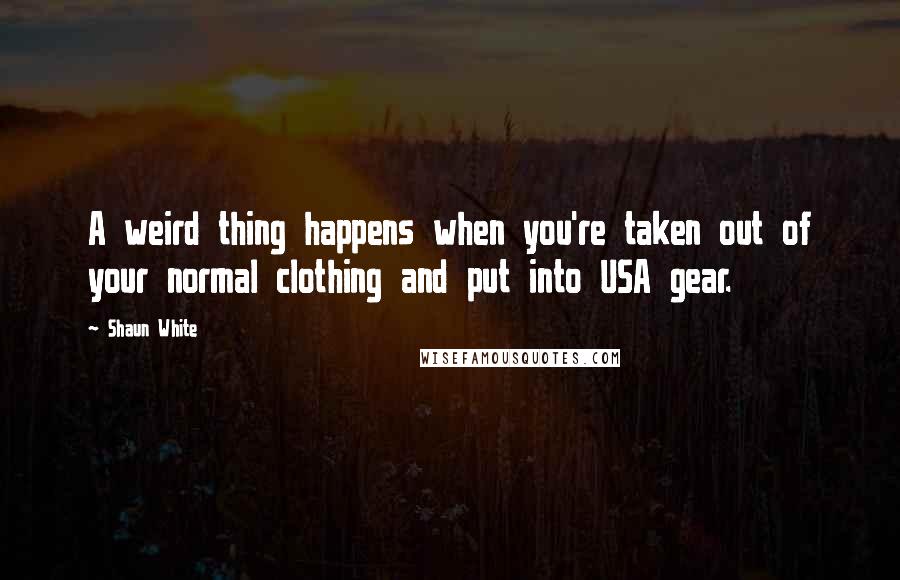 Shaun White Quotes: A weird thing happens when you're taken out of your normal clothing and put into USA gear.