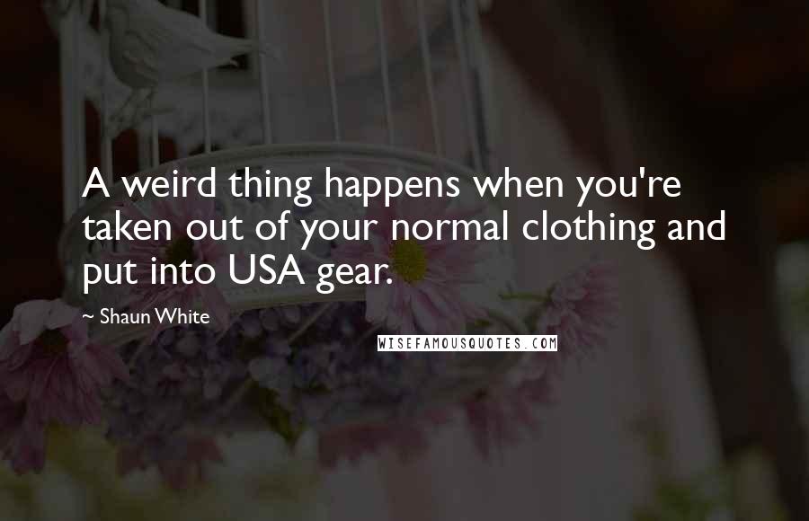 Shaun White Quotes: A weird thing happens when you're taken out of your normal clothing and put into USA gear.