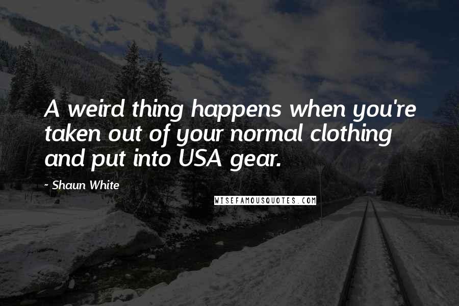 Shaun White Quotes: A weird thing happens when you're taken out of your normal clothing and put into USA gear.