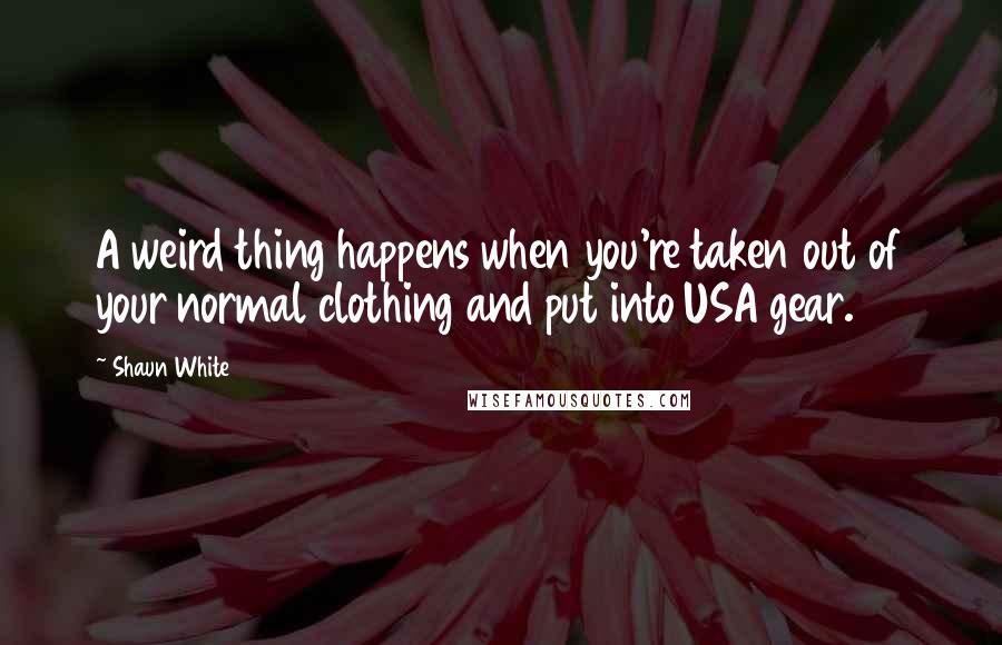 Shaun White Quotes: A weird thing happens when you're taken out of your normal clothing and put into USA gear.