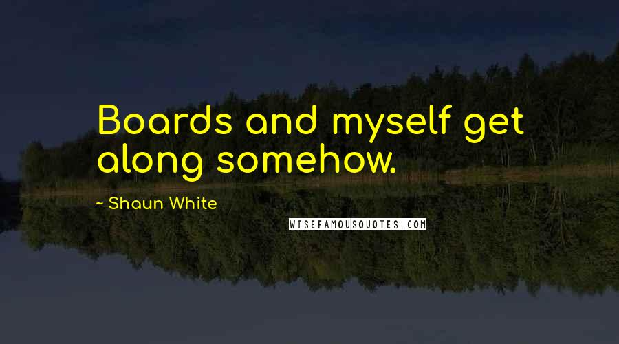 Shaun White Quotes: Boards and myself get along somehow.