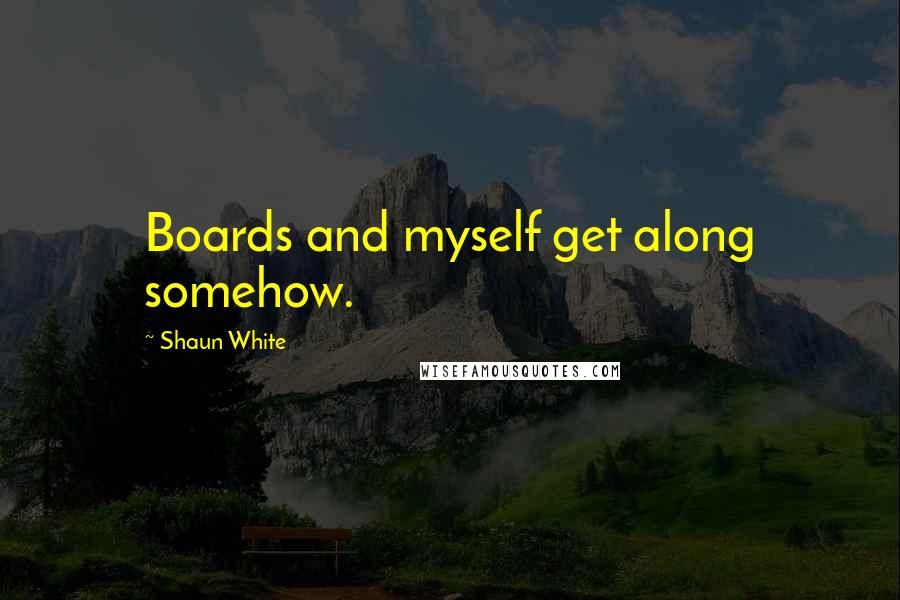 Shaun White Quotes: Boards and myself get along somehow.