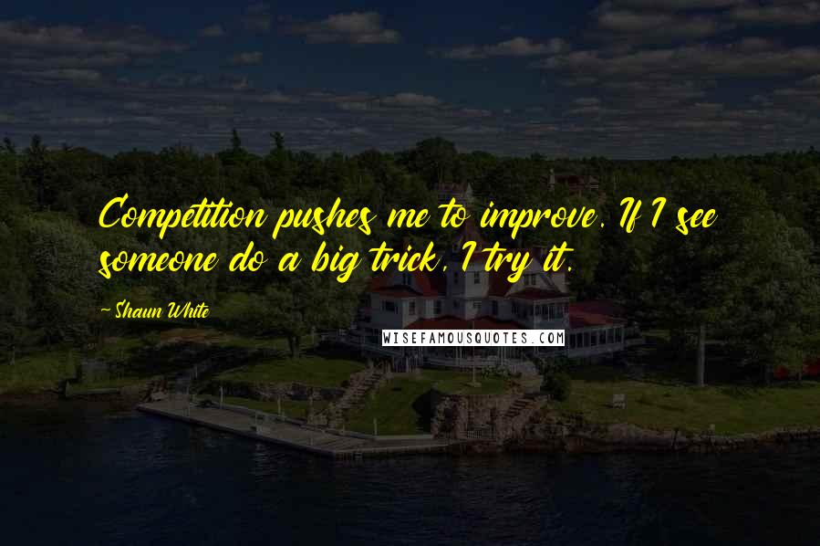 Shaun White Quotes: Competition pushes me to improve. If I see someone do a big trick, I try it.