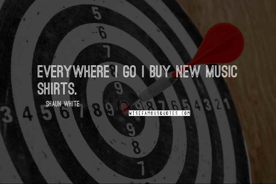 Shaun White Quotes: Everywhere I go I buy new music shirts.
