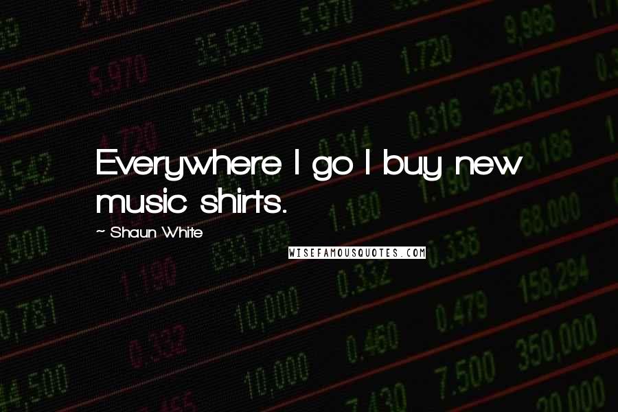 Shaun White Quotes: Everywhere I go I buy new music shirts.