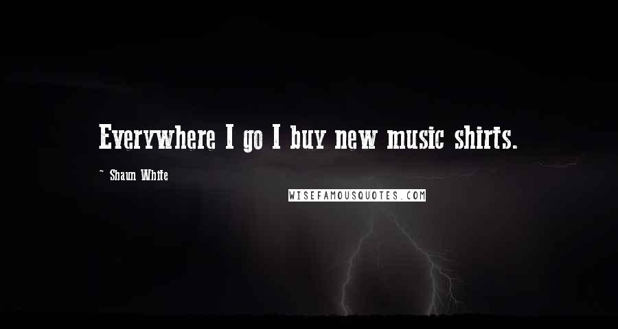 Shaun White Quotes: Everywhere I go I buy new music shirts.