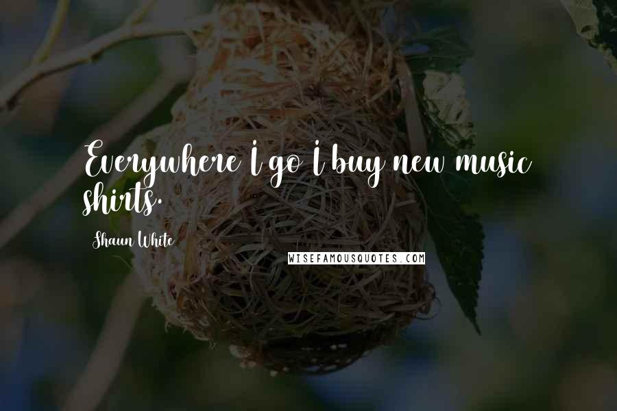 Shaun White Quotes: Everywhere I go I buy new music shirts.
