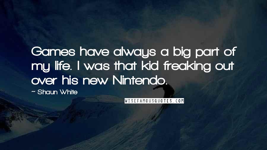 Shaun White Quotes: Games have always a big part of my life. I was that kid freaking out over his new Nintendo.