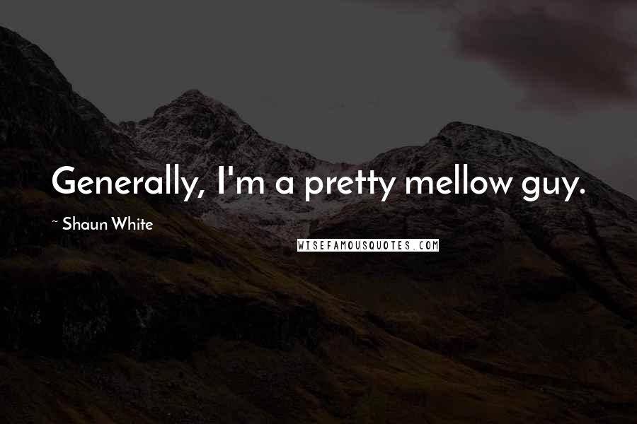 Shaun White Quotes: Generally, I'm a pretty mellow guy.