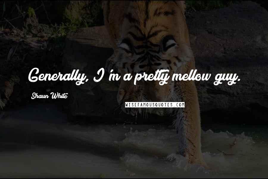 Shaun White Quotes: Generally, I'm a pretty mellow guy.