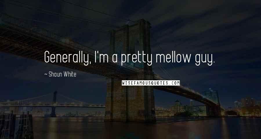 Shaun White Quotes: Generally, I'm a pretty mellow guy.