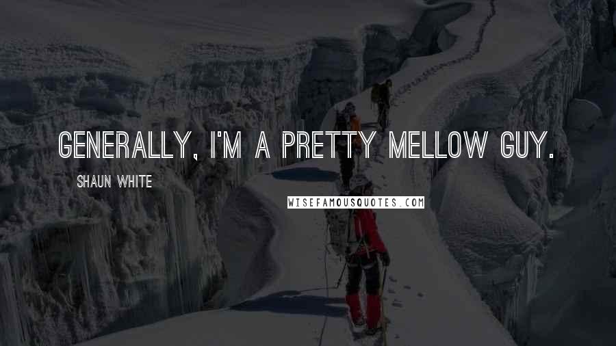 Shaun White Quotes: Generally, I'm a pretty mellow guy.