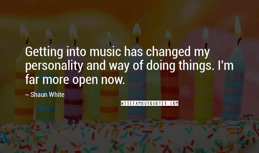 Shaun White Quotes: Getting into music has changed my personality and way of doing things. I'm far more open now.
