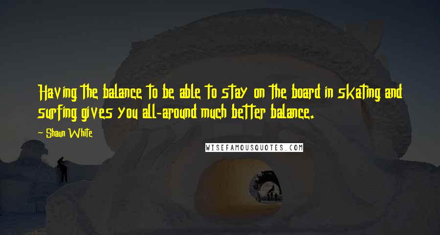 Shaun White Quotes: Having the balance to be able to stay on the board in skating and surfing gives you all-around much better balance.