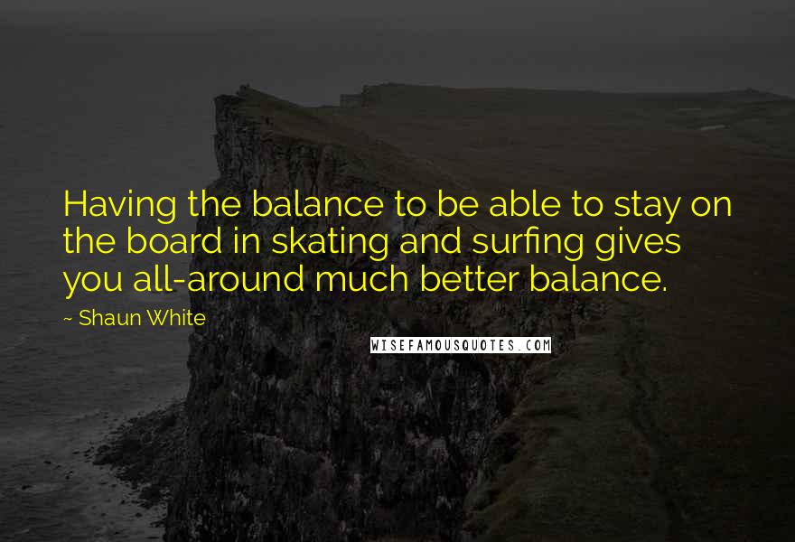 Shaun White Quotes: Having the balance to be able to stay on the board in skating and surfing gives you all-around much better balance.