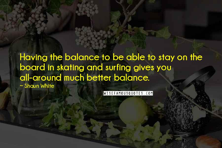 Shaun White Quotes: Having the balance to be able to stay on the board in skating and surfing gives you all-around much better balance.