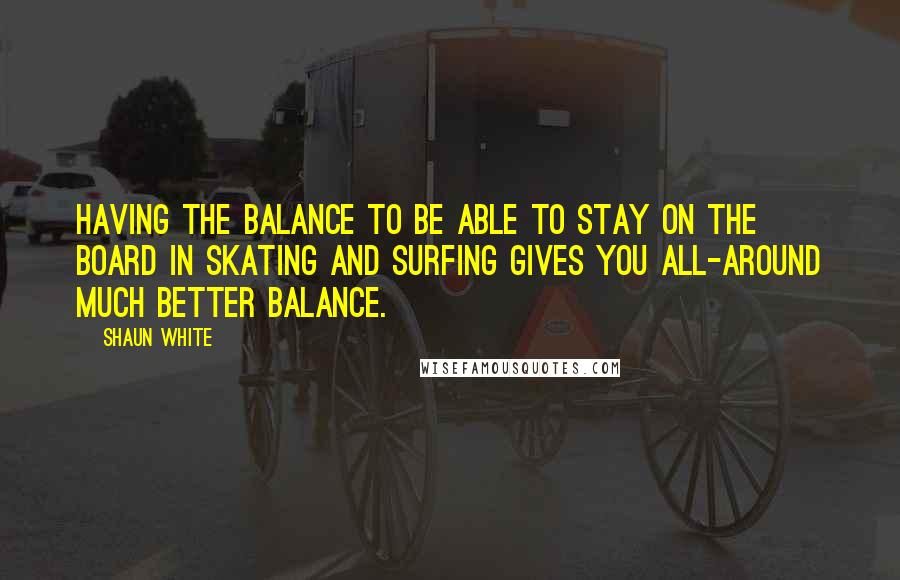 Shaun White Quotes: Having the balance to be able to stay on the board in skating and surfing gives you all-around much better balance.