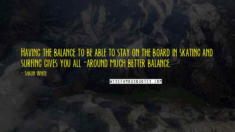 Shaun White Quotes: Having the balance to be able to stay on the board in skating and surfing gives you all-around much better balance.