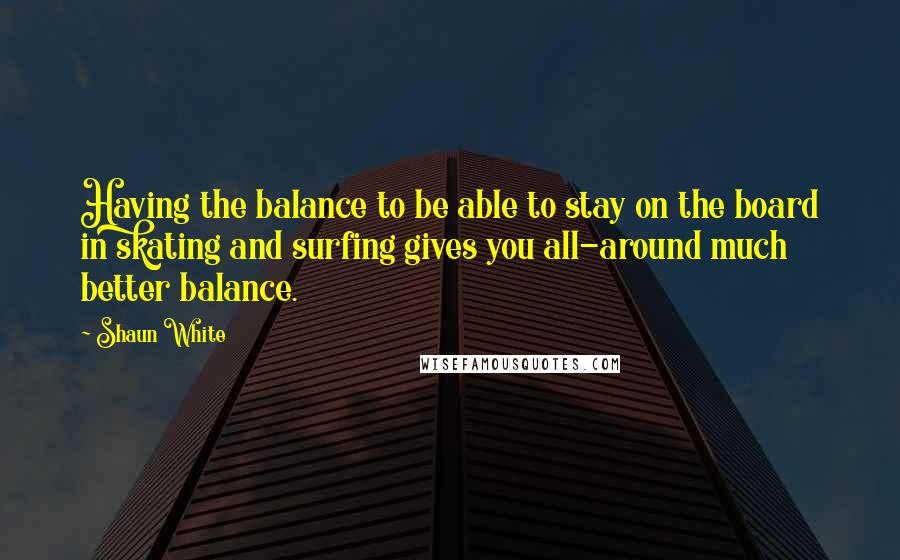 Shaun White Quotes: Having the balance to be able to stay on the board in skating and surfing gives you all-around much better balance.