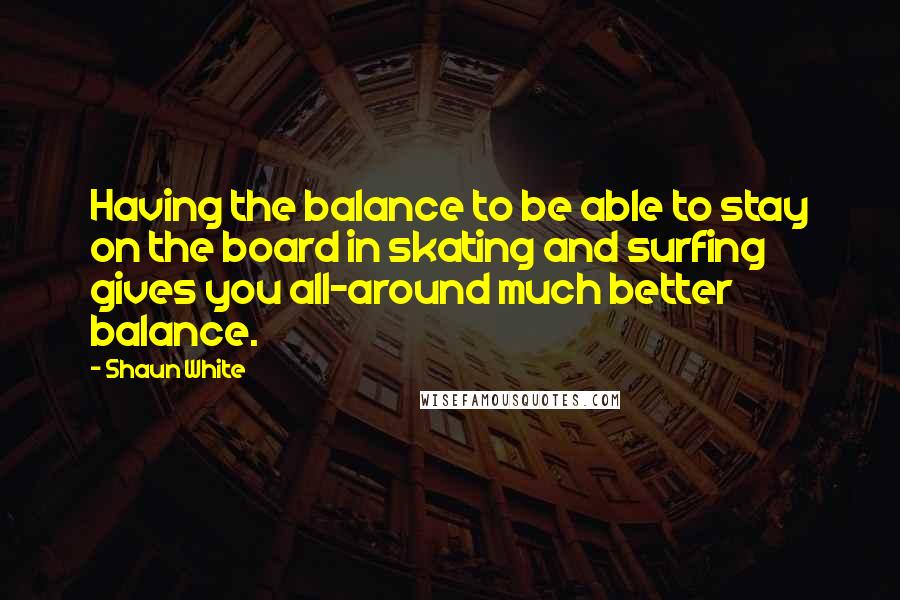 Shaun White Quotes: Having the balance to be able to stay on the board in skating and surfing gives you all-around much better balance.