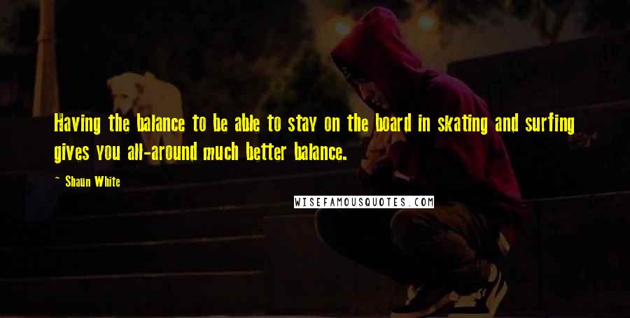 Shaun White Quotes: Having the balance to be able to stay on the board in skating and surfing gives you all-around much better balance.