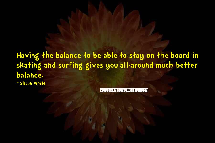 Shaun White Quotes: Having the balance to be able to stay on the board in skating and surfing gives you all-around much better balance.