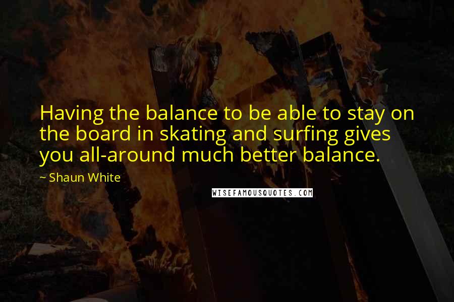Shaun White Quotes: Having the balance to be able to stay on the board in skating and surfing gives you all-around much better balance.